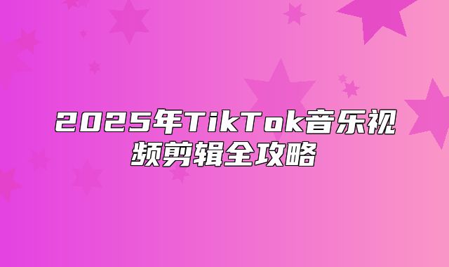 2025年TikTok音乐视频剪辑全攻略