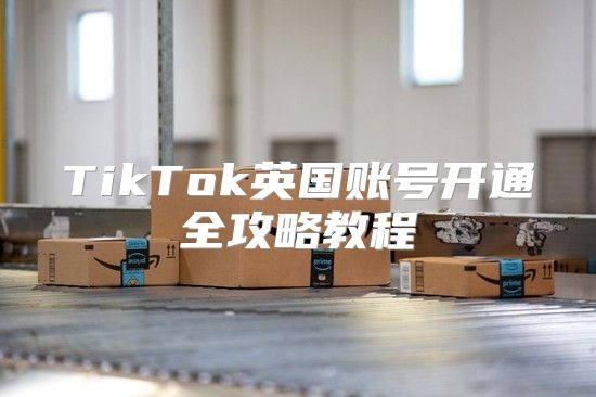 TikTok英国账号开通全攻略教程