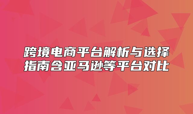 跨境电商平台解析与选择指南含亚马逊等平台对比