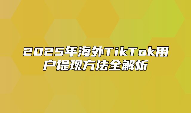 2025年海外TikTok用户提现方法全解析