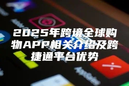 2025年跨境全球购物APP相关介绍及跨捷通平台优势