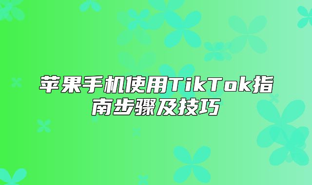苹果手机使用TikTok指南步骤及技巧
