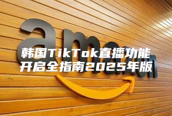 韩国TikTok直播功能开启全指南2025年版