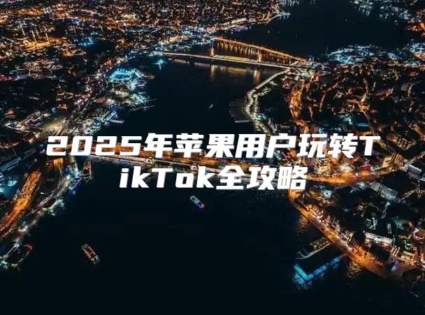2025年苹果用户玩转TikTok全攻略