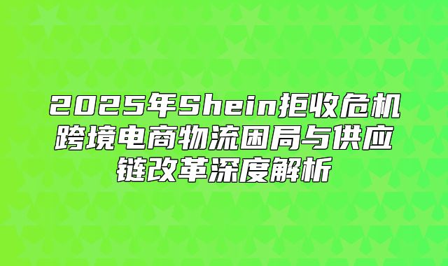 2025年Shein拒收危机跨境电商物流困局与供应链改革深度解析