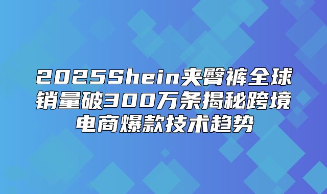 2025Shein夹臀裤全球销量破300万条揭秘跨境电商爆款技术趋势