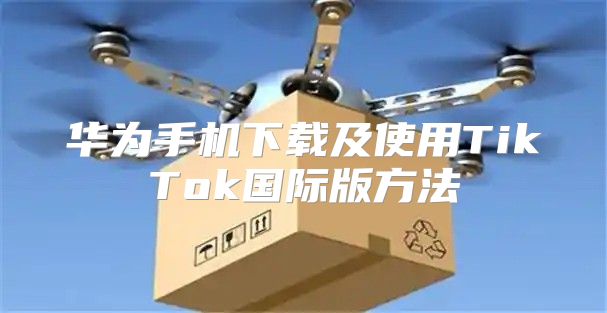 华为手机下载及使用TikTok国际版方法