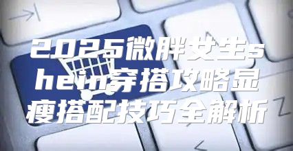 2025微胖女生shein穿搭攻略显瘦搭配技巧全解析