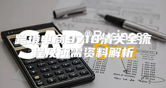 跨境电商9710清关全流程及所需资料解析