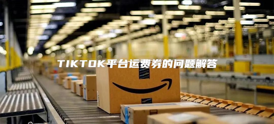 TIKTOK平台运费券的问题解答