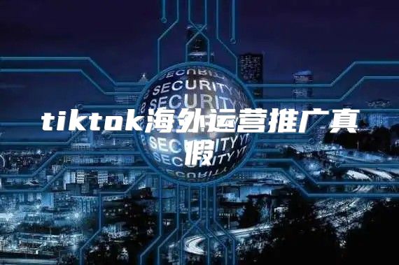 tiktok海外运营推广真假