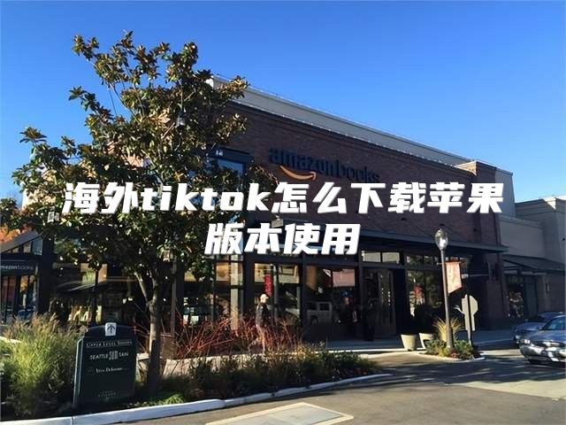 海外tiktok怎么下载苹果版本使用