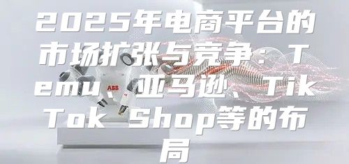 2025年电商平台的市场扩张与竞争：Temu、亚马逊、TikTok Shop等的布局