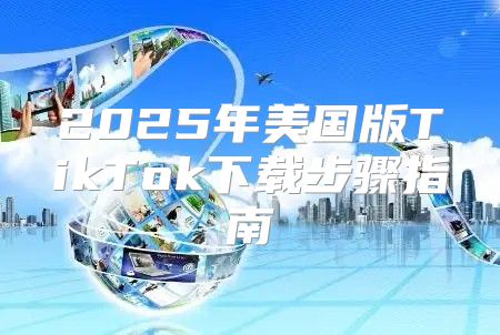 2025年美国版TikTok下载步骤指南
