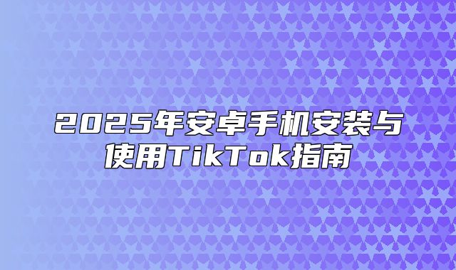 2025年安卓手机安装与使用TikTok指南