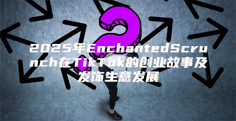 2025年EnchantedScrunch在TikTok的创业故事及发饰生意发展