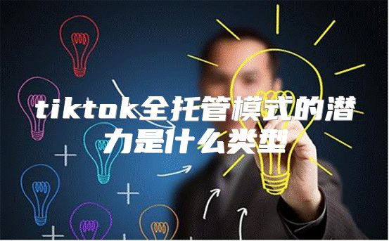 tiktok全托管模式的潜力是什么类型