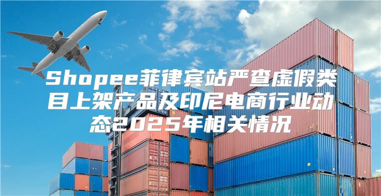 Shopee菲律宾站严查虚假类目上架产品及印尼电商行业动态2025年相关情况