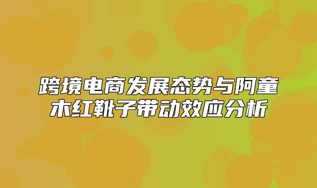 跨境电商发展态势与阿童木红靴子带动效应分析