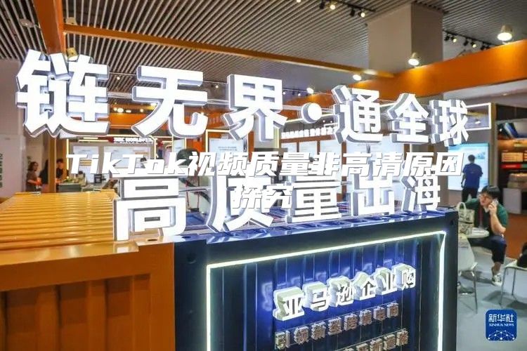 TikTok视频质量非高清原因探究