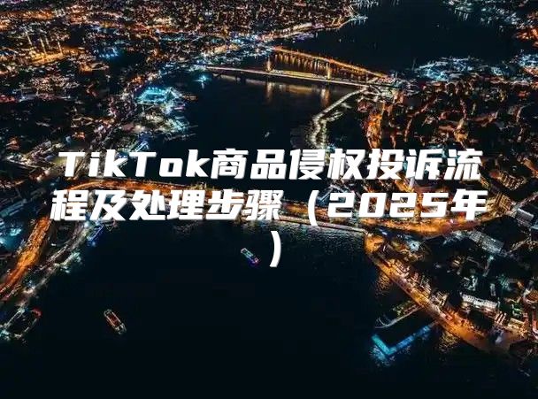 TikTok商品侵权投诉流程及处理步骤2025年