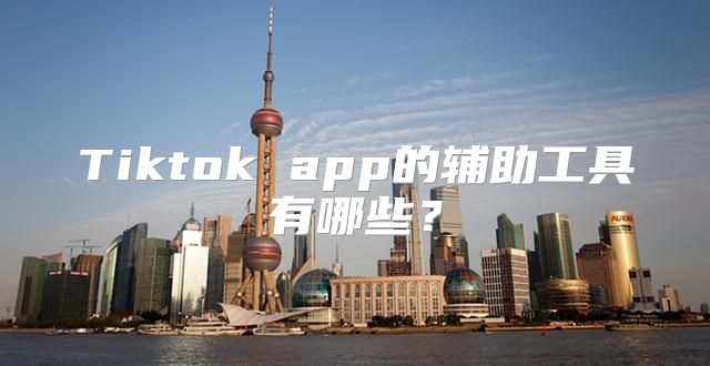 Tiktok app的辅助工具有哪些？