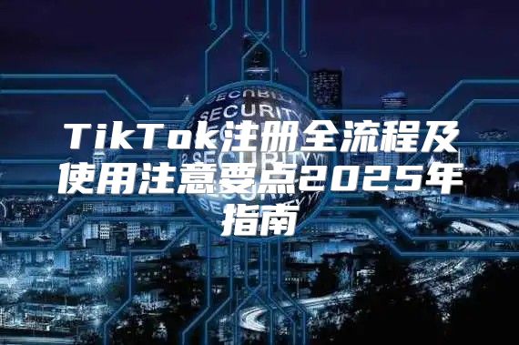 TikTok注册全流程及使用注意要点2025年指南