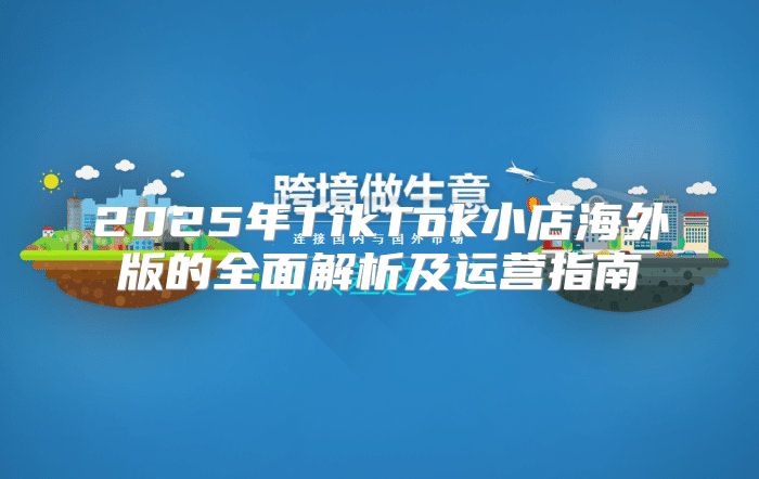 2025年TikTok小店海外版的全面解析及运营指南