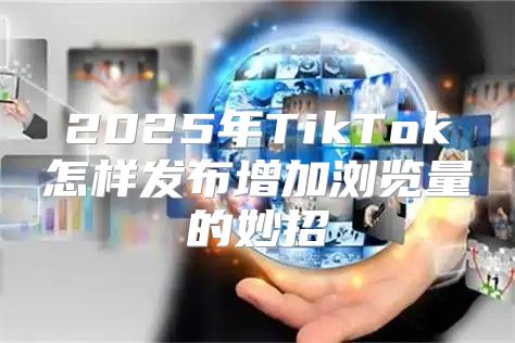 2025年TikTok怎样发布增加浏览量的妙招