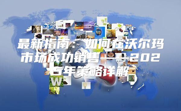 最新指南：如何在沃尔玛市场成功销售——2025年策略详解