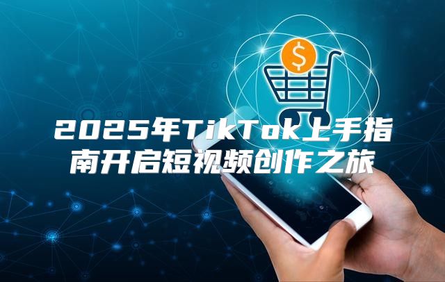 2025年TikTok上手指南开启短视频创作之旅