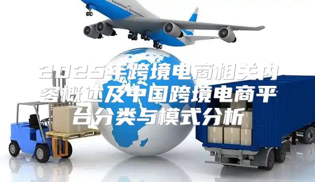 2025年跨境电商相关内容概述及中国跨境电商平台分类与模式分析
