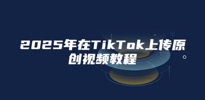 2025年在TikTok上传原创视频教程