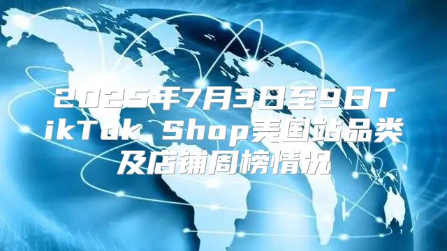 2025年7月3日至9日TikTok Shop美国站品类及店铺周榜情况