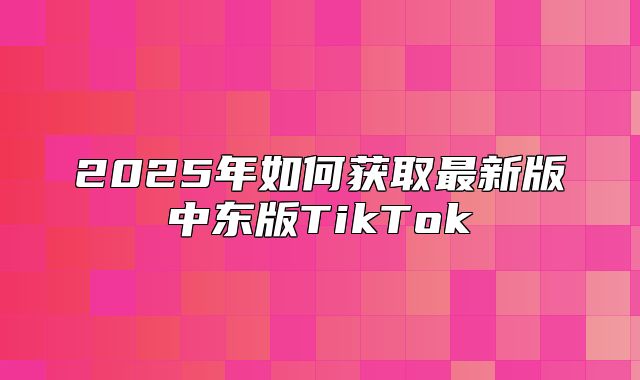 2025年如何获取最新版中东版TikTok