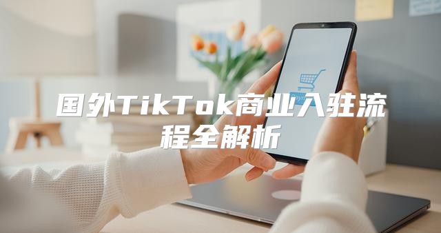 国外TikTok商业入驻流程全解析