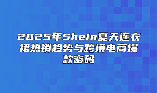2025年Shein夏天连衣裙热销趋势与跨境电商爆款密码