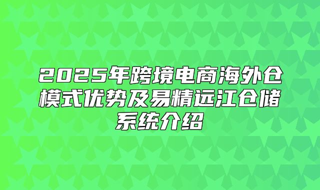 2025年跨境电商海外仓模式优势及易精远江仓储系统介绍
