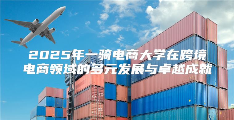 2025年一骑电商大学在跨境电商领域的多元发展与卓越成就