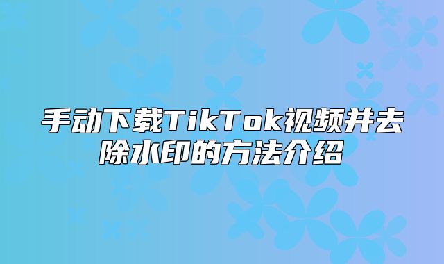 手动下载TikTok视频并去除水印的方法介绍