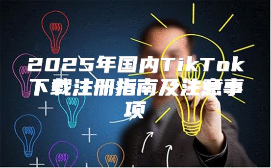 2025年国内TikTok下载注册指南及注意事项