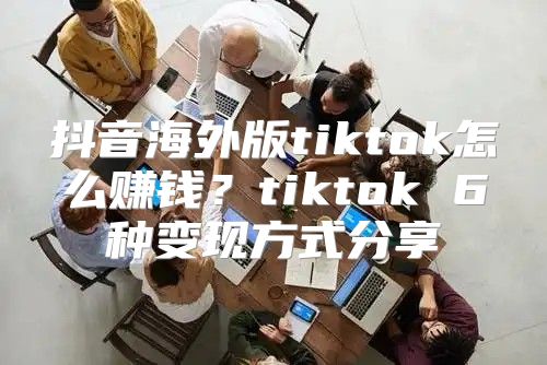抖音海外版tiktok怎么赚钱？tiktok 6种变现方式分享