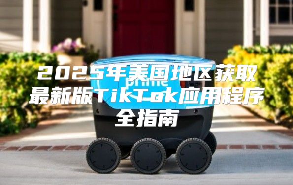 2025年美国地区获取最新版TikTok应用程序全指南