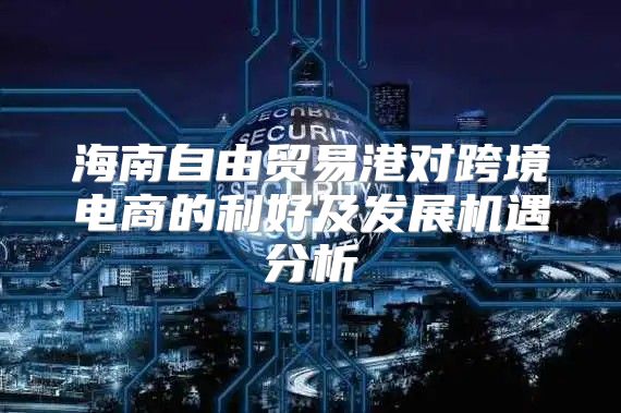海南自由贸易港对跨境电商的利好及发展机遇分析