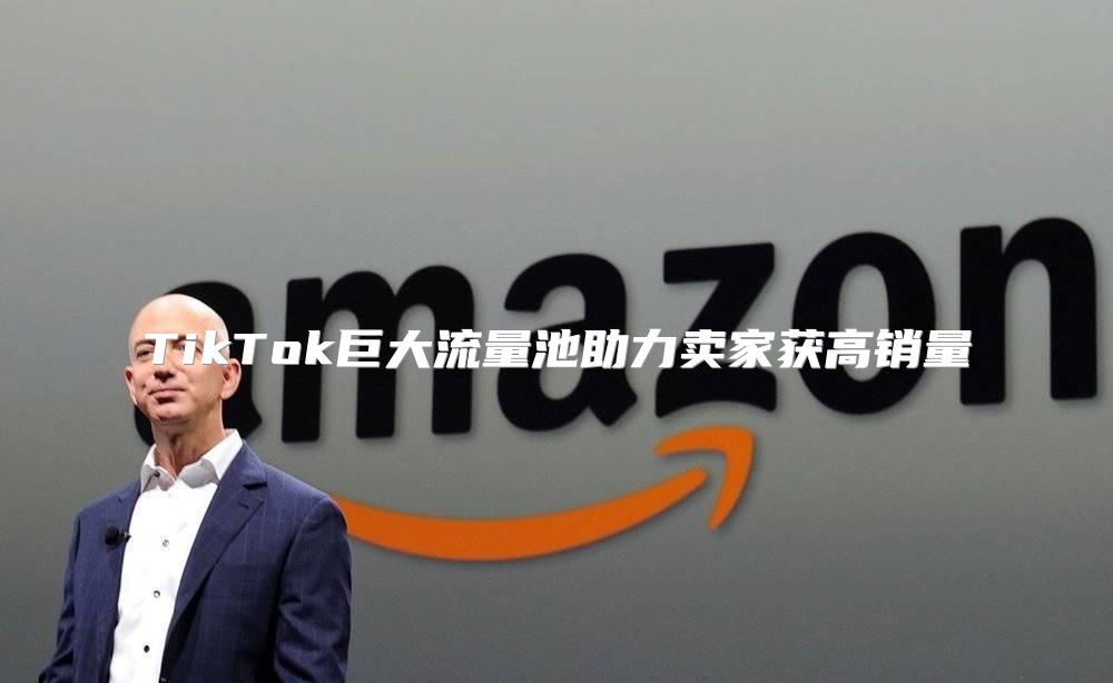 TikTok巨大流量池助力卖家获高销量