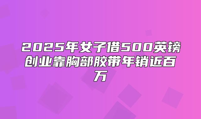 2025年女子借500英镑创业靠胸部胶带年销近百万