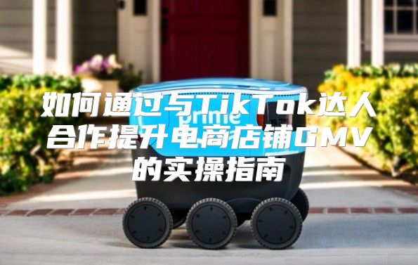 如何通过与TikTok达人合作提升电商店铺GMV的实操指南