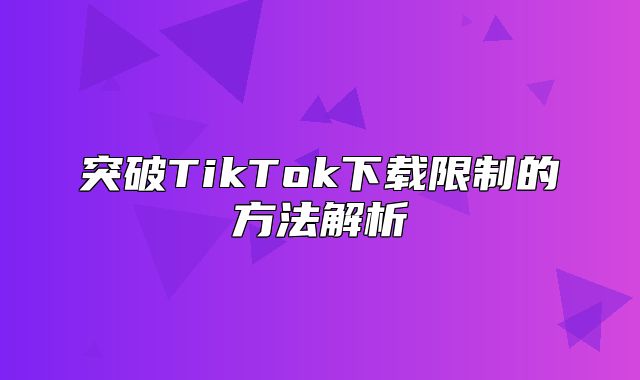 突破TikTok下载限制的方法解析
