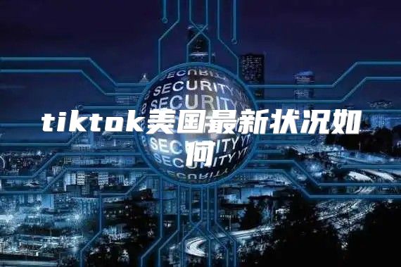 tiktok美国最新状况如何