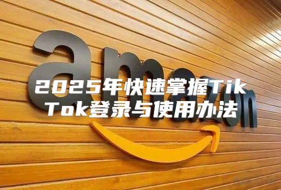 2025年快速掌握TikTok登录与使用办法